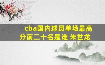 cba国内球员单场最高分前二十名是谁 朱世龙